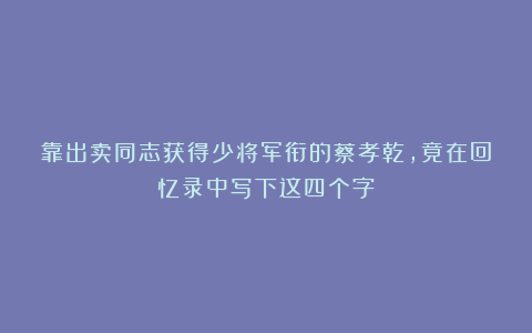 靠出卖同志获得少将军衔的蔡孝乾，竟在回忆录中写下这四个字！