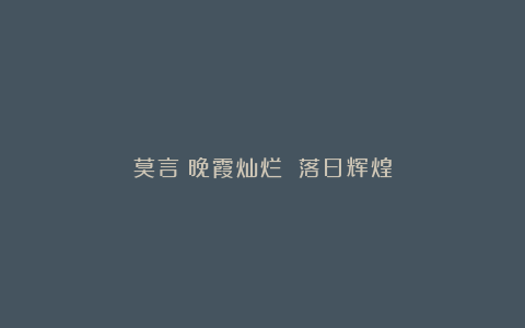 莫言:晚霞灿烂 落日辉煌