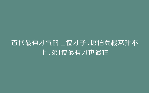 古代最有才气的七位才子,唐伯虎根本排不上,第1位最有才也最狂