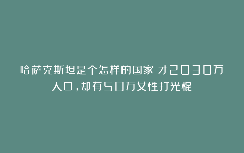 哈萨克斯坦是个怎样的国家？才2030万人口，却有50万女性打光棍！