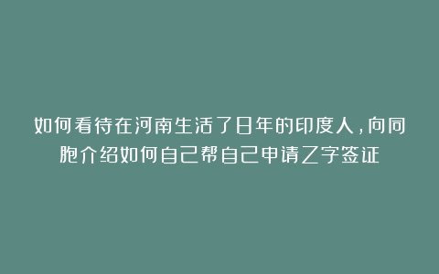 如何看待在河南生活了8年的印度人,向同胞介绍如何自己帮自己申请Z字签证?