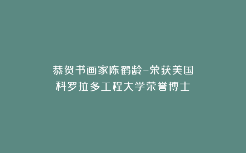 恭贺书画家陈鹤龄–荣获美国科罗拉多工程大学荣誉博士