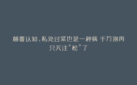 颠覆认知,私处过紧也是一种病!千万别再只关注“松”了!