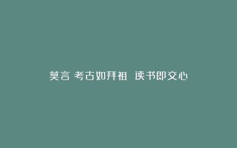 莫言:考古如拜祖 读书即交心