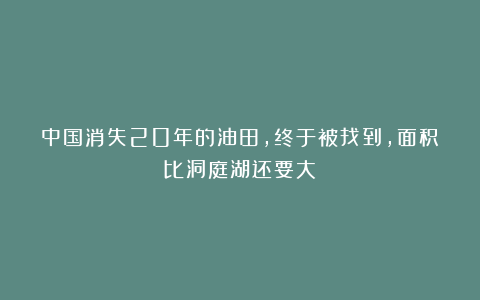 中国消失20年的油田,终于被找到,面积比洞庭湖还要大
