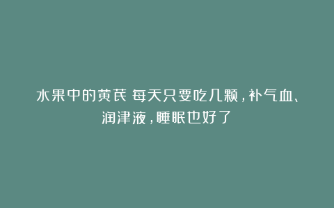 水果中的黄芪!每天只要吃几颗,补气血、润津液,睡眠也好了!
