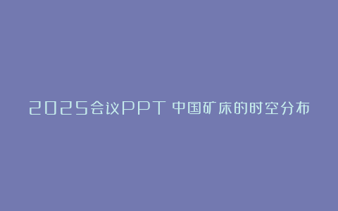 2025会议PPT：中国矿床的时空分布