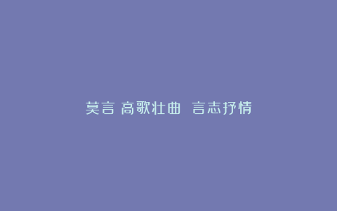 莫言:高歌壮曲 言志抒情