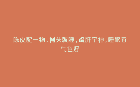 陈皮配一物,倒头就睡,疏肝宁神,睡眠香气色好!