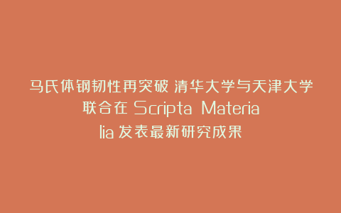 马氏体钢韧性再突破!清华大学与天津大学联合在《Scripta Materialia》发表最新研究成果