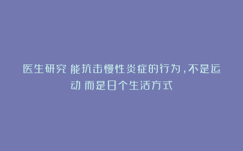 医生研究:能抗击慢性炎症的行为,不是运动!而是8个生活方式