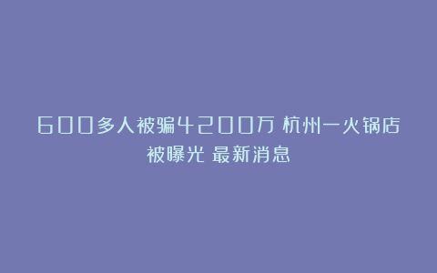 600多人被骗4200万!杭州一火锅店被曝光!最新消息