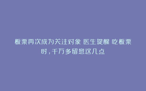 板栗再次成为关注对象?医生提醒:吃板栗时,千万多留意这几点!