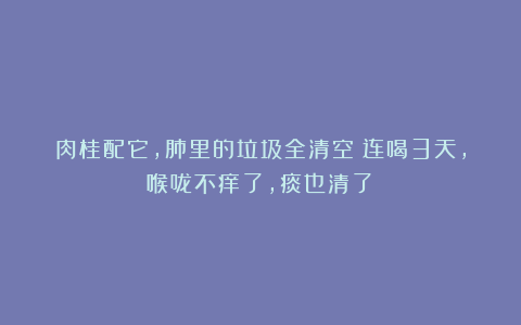 肉桂配它,肺里的垃圾全清空!连喝3天,喉咙不痒了,痰也清了!