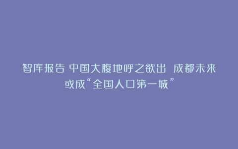 智库报告:中国大腹地呼之欲出 成都未来或成“全国人口第一城”