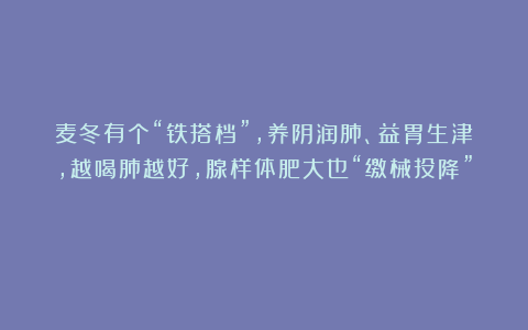 麦冬有个“铁搭档”,养阴润肺、益胃生津,越喝肺越好,腺样体肥大也“缴械投降”!
