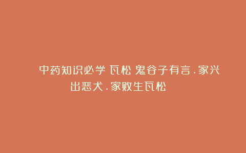 🔉中药知识必学:瓦松|鬼谷子有言.家兴出恶犬.家败生瓦松🖋