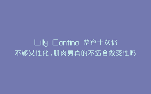 Lilly Contino 整容十次仍不够女性化,肌肉男真的不适合做变性吗?