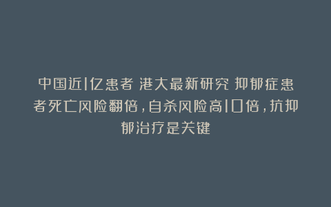 中国近1亿患者!港大最新研究:抑郁症患者死亡风险翻倍,自杀风险高10倍,抗抑郁治疗是关键
