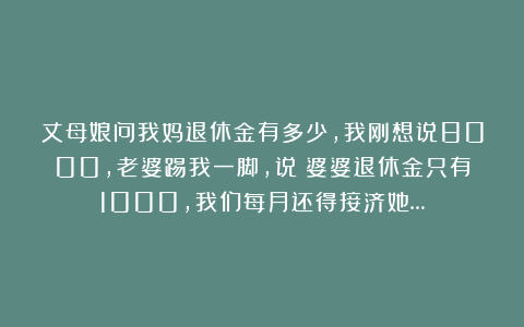 丈母娘问我妈退休金有多少,我刚想说8000,老婆踢我一脚,说:婆婆退休金只有1000,我们每月还得接济她…