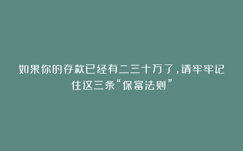 如果你的存款已经有二三十万了，请牢牢记住这三条“保富法则”
