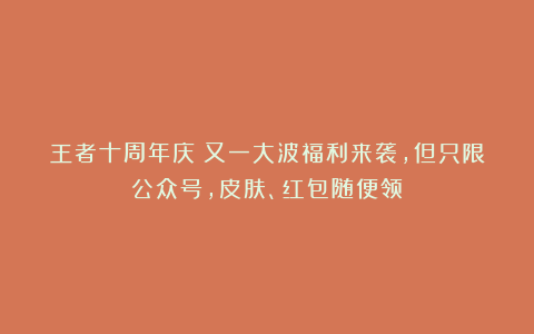 王者十周年庆:又一大波福利来袭,但只限公众号,皮肤、红包随便领