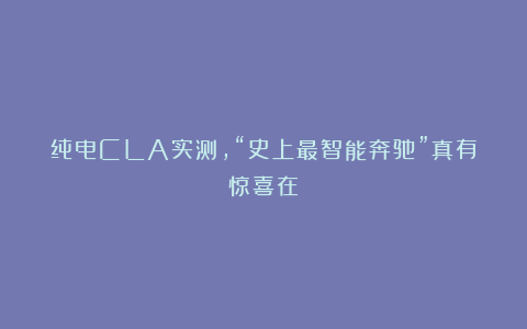 纯电CLA实测,“史上最智能奔驰”真有惊喜在