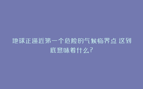 地球正逼近第一个危险的气候临界点!这到底意味着什么?