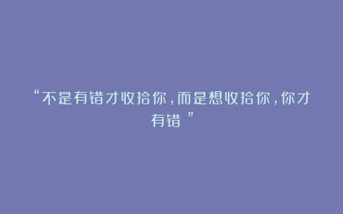 “不是有错才收拾你,而是想收拾你,你才有错!”