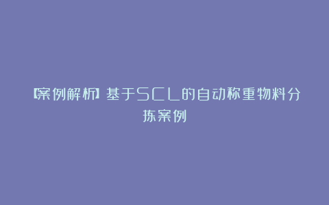 【案例解析】基于SCL的自动称重物料分拣案例