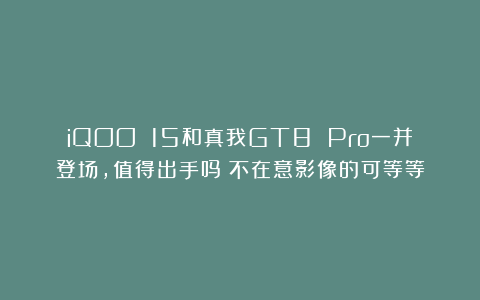 iQOO 15和真我GT8 Pro一并登场,值得出手吗?不在意影像的可等等
