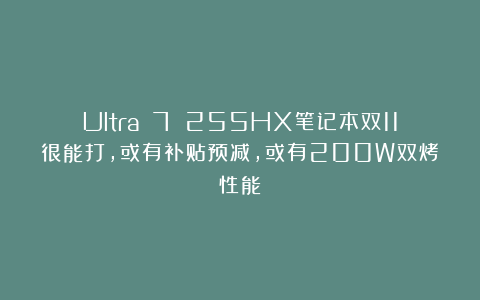 Ultra 7 255HX笔记本双11很能打,或有补贴预减,或有200W双烤性能