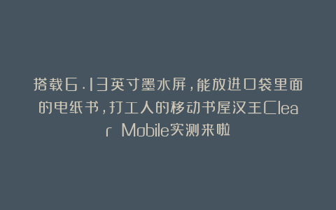 搭载6.13英寸墨水屏,能放进口袋里面的电纸书,打工人的移动书屋汉王Clear Mobile实测来啦