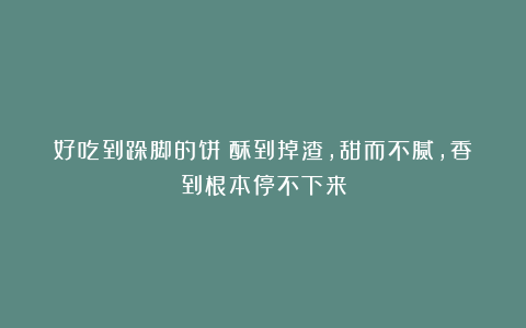 好吃到跺脚的饼!酥到掉渣,甜而不腻,香到根本停不下来