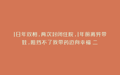 18年双相，两次封闭住院，1年前离异带娃，阻挡不了我带药迈向幸福（二）