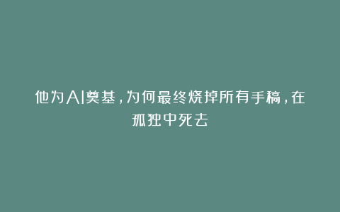 他为AI奠基,为何最终烧掉所有手稿,在孤独中死去?