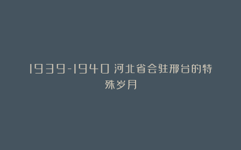 1939-1940:河北省会驻邢台的特殊岁月