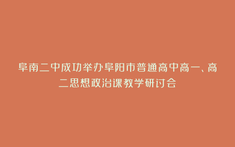 阜南二中成功举办阜阳市普通高中高一、高二思想政治课教学研讨会