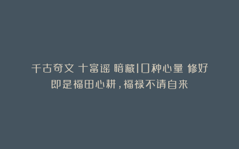 千古奇文《十富谣》暗藏10种心量!修好即是福田心耕,福禄不请自来