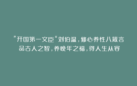 ”开国第一文臣“刘伯温,修心养性八箴言:品古人之智,养晚年之福,得人生从容
