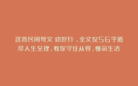 这首民间奇文《劝世行》,全文仅56字道尽人生至理,教你守住从容,慢品生活