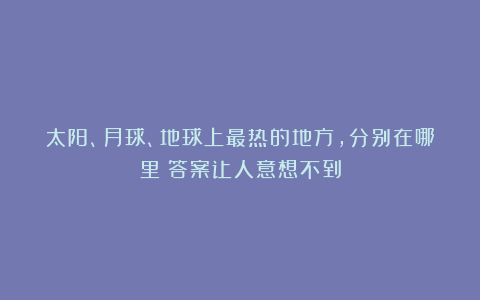 太阳、月球、地球上最热的地方,分别在哪里?答案让人意想不到