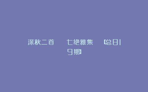 深秋二首 || 七绝雅集 ||【总819期】