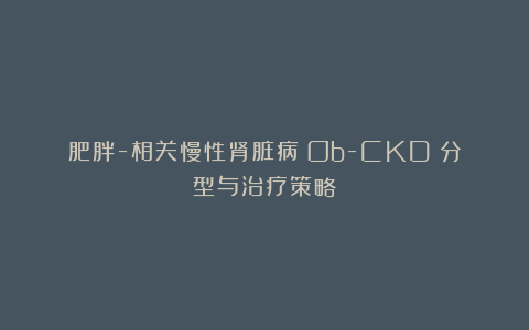 肥胖-相关慢性肾脏病(Ob-CKD)分型与治疗策略