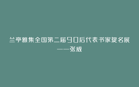 兰亭雅集全国第二届90后代表书家提名展——张威
