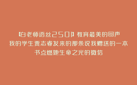 【白老师语丝2501】教育最美的回声:我的学生贾志睿发来的那条说我赠送的一本书点燃她生命之光的微信