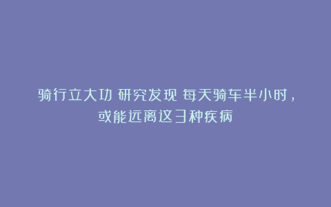 骑行立大功？研究发现：每天骑车半小时，或能远离这3种疾病