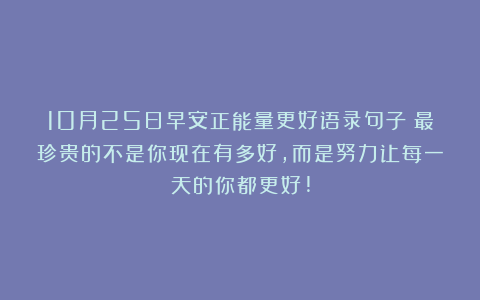 10月25日早安正能量更好语录句子:最珍贵的不是你现在有多好,而是努力让每一天的你都更好!