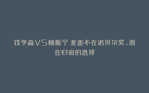 钱学森VS杨振宁:差距不在诺贝尔奖,而在归宿的选择