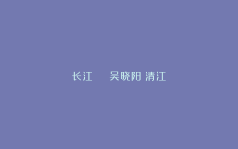 长江 | 吴晓阳:清江